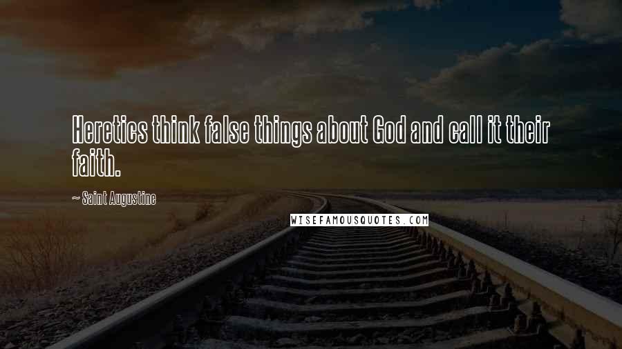 Saint Augustine Quotes: Heretics think false things about God and call it their faith.