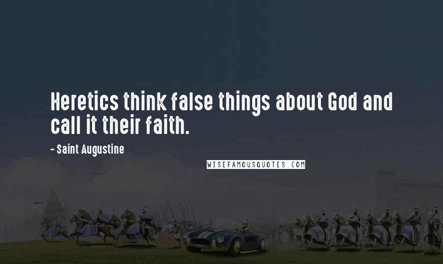 Saint Augustine Quotes: Heretics think false things about God and call it their faith.