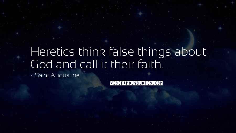 Saint Augustine Quotes: Heretics think false things about God and call it their faith.