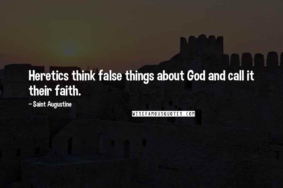 Saint Augustine Quotes: Heretics think false things about God and call it their faith.