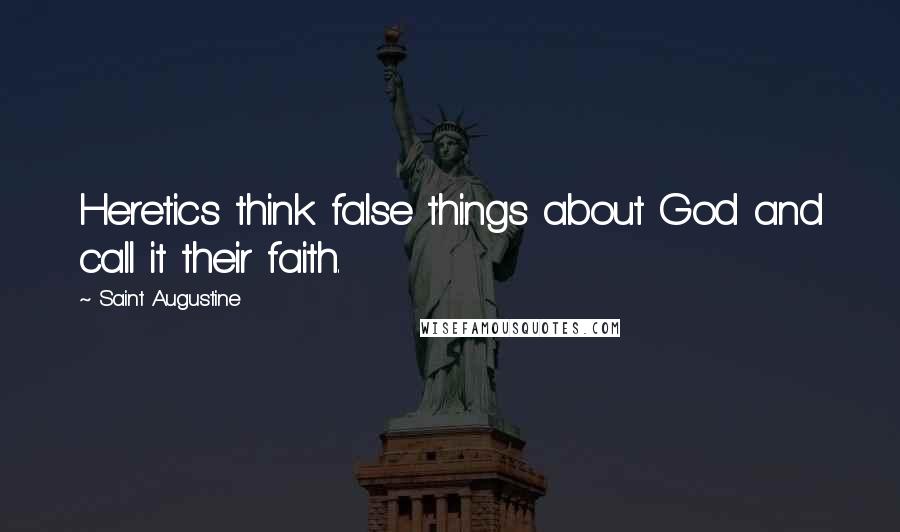 Saint Augustine Quotes: Heretics think false things about God and call it their faith.