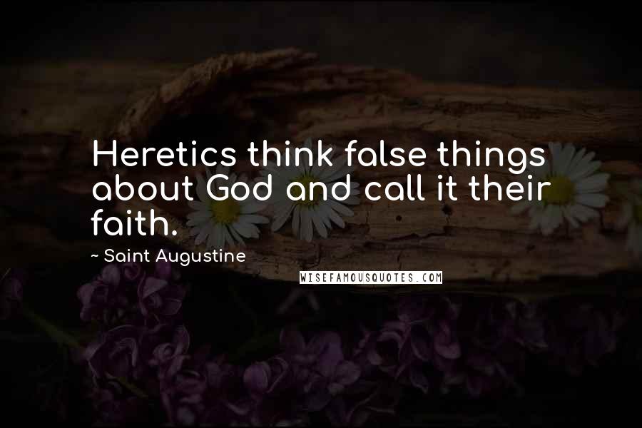 Saint Augustine Quotes: Heretics think false things about God and call it their faith.