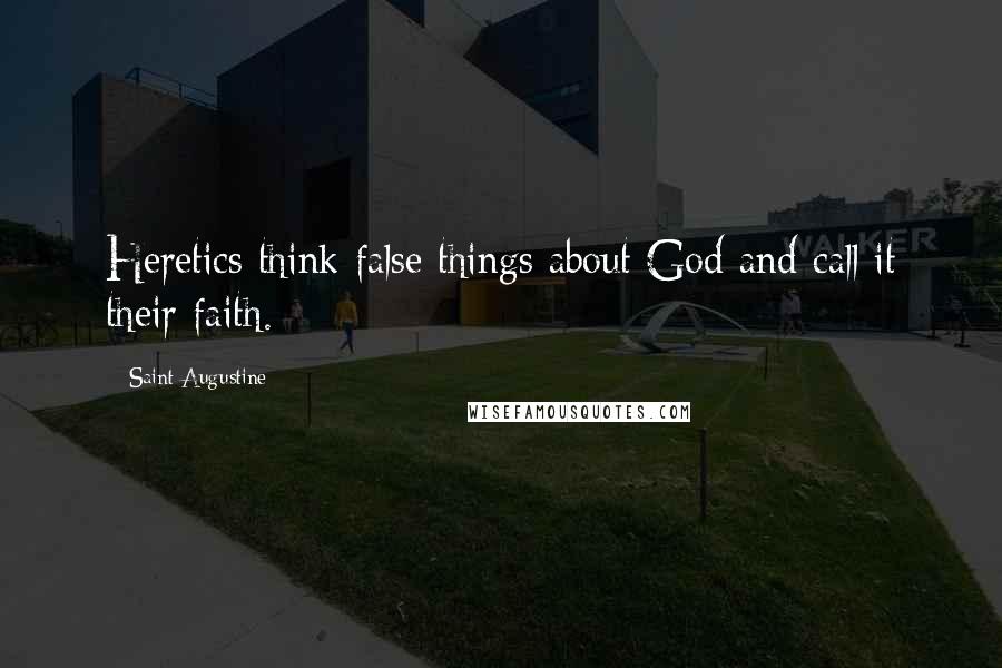 Saint Augustine Quotes: Heretics think false things about God and call it their faith.