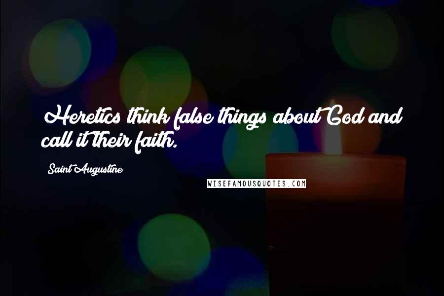 Saint Augustine Quotes: Heretics think false things about God and call it their faith.