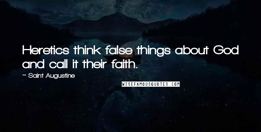 Saint Augustine Quotes: Heretics think false things about God and call it their faith.