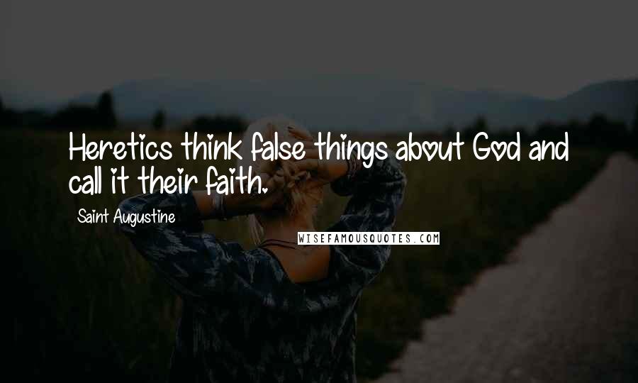 Saint Augustine Quotes: Heretics think false things about God and call it their faith.