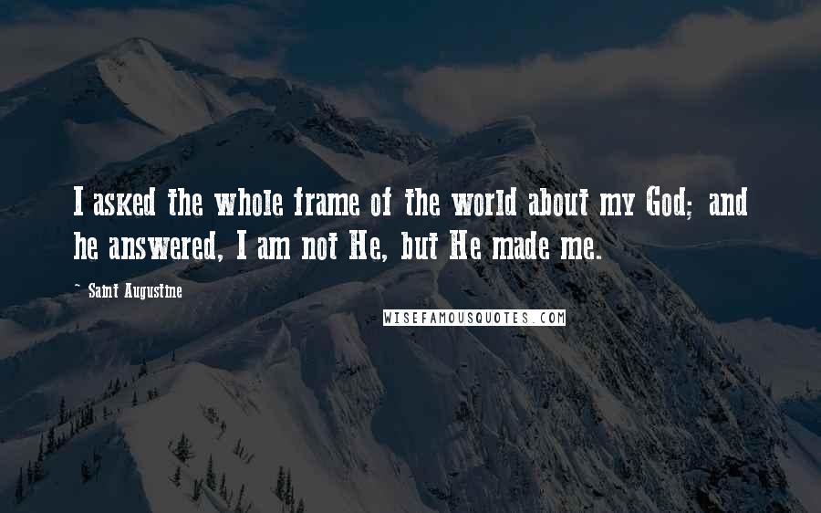 Saint Augustine Quotes: I asked the whole frame of the world about my God; and he answered, I am not He, but He made me.