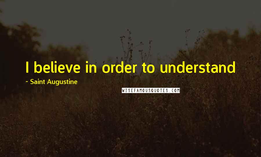 Saint Augustine Quotes: I believe in order to understand