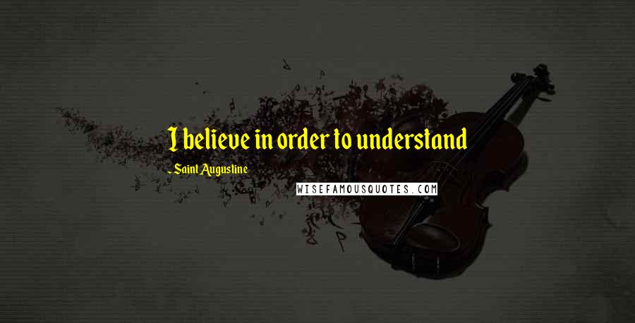 Saint Augustine Quotes: I believe in order to understand