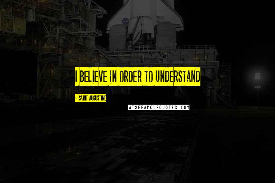 Saint Augustine Quotes: I believe in order to understand