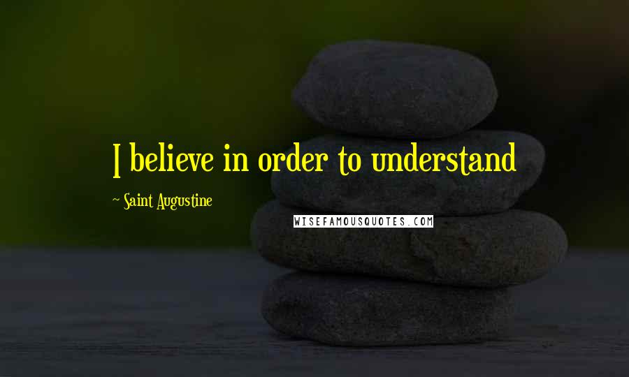 Saint Augustine Quotes: I believe in order to understand