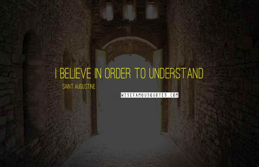 Saint Augustine Quotes: I believe in order to understand