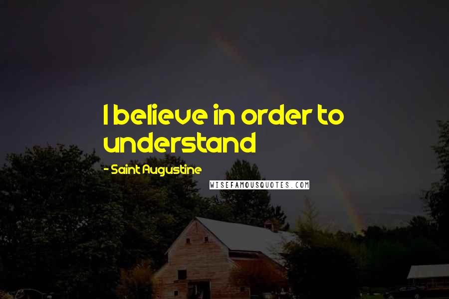 Saint Augustine Quotes: I believe in order to understand