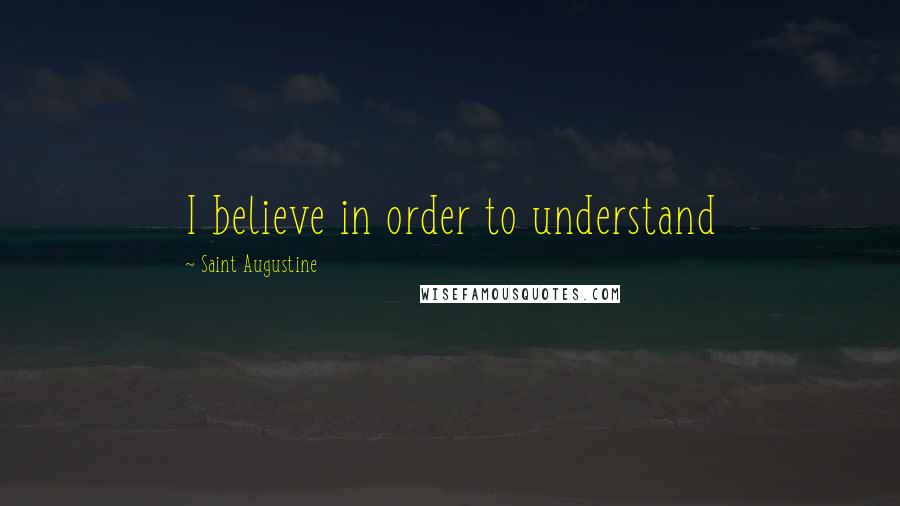 Saint Augustine Quotes: I believe in order to understand