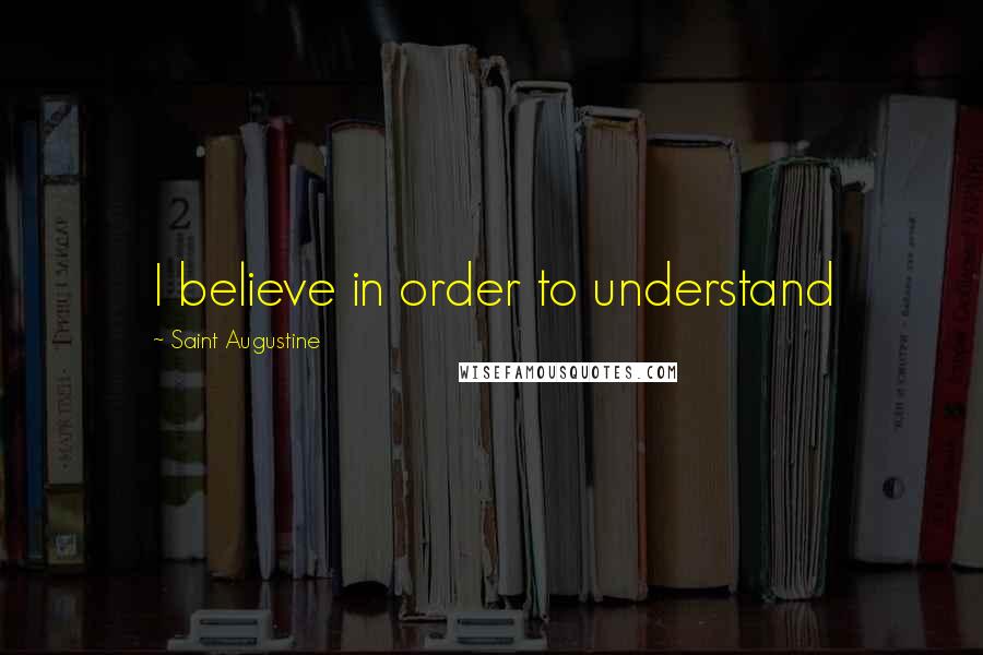 Saint Augustine Quotes: I believe in order to understand