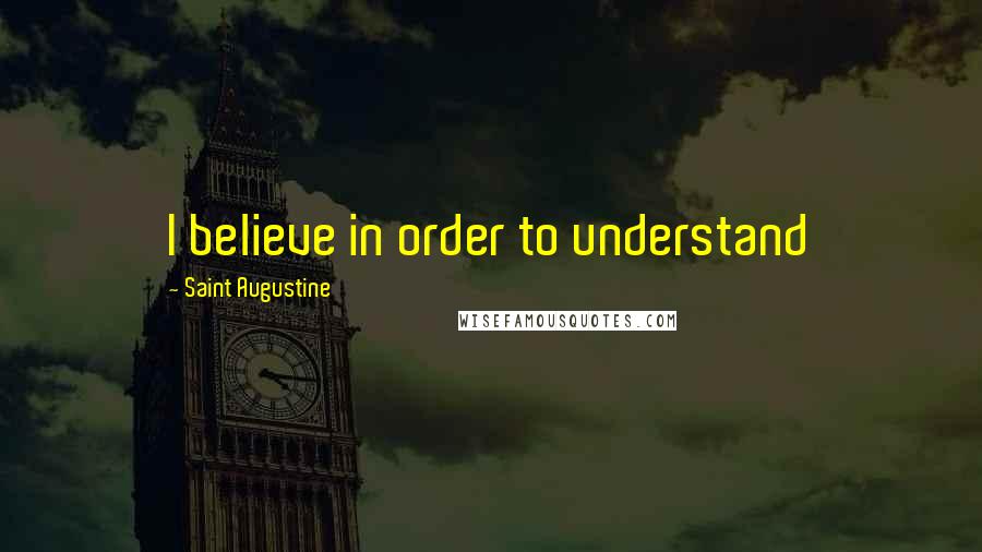 Saint Augustine Quotes: I believe in order to understand