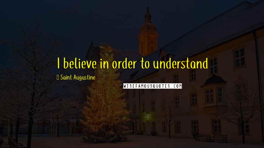 Saint Augustine Quotes: I believe in order to understand