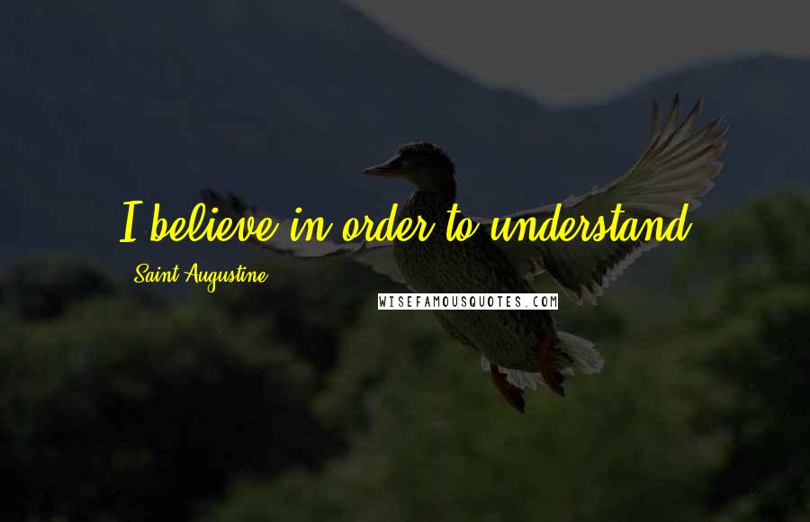 Saint Augustine Quotes: I believe in order to understand