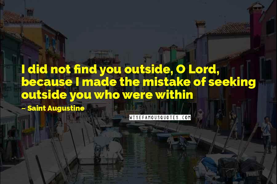 Saint Augustine Quotes: I did not find you outside, O Lord, because I made the mistake of seeking outside you who were within