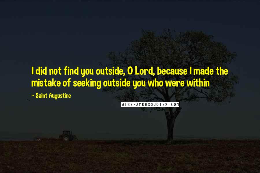 Saint Augustine Quotes: I did not find you outside, O Lord, because I made the mistake of seeking outside you who were within