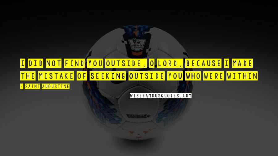 Saint Augustine Quotes: I did not find you outside, O Lord, because I made the mistake of seeking outside you who were within
