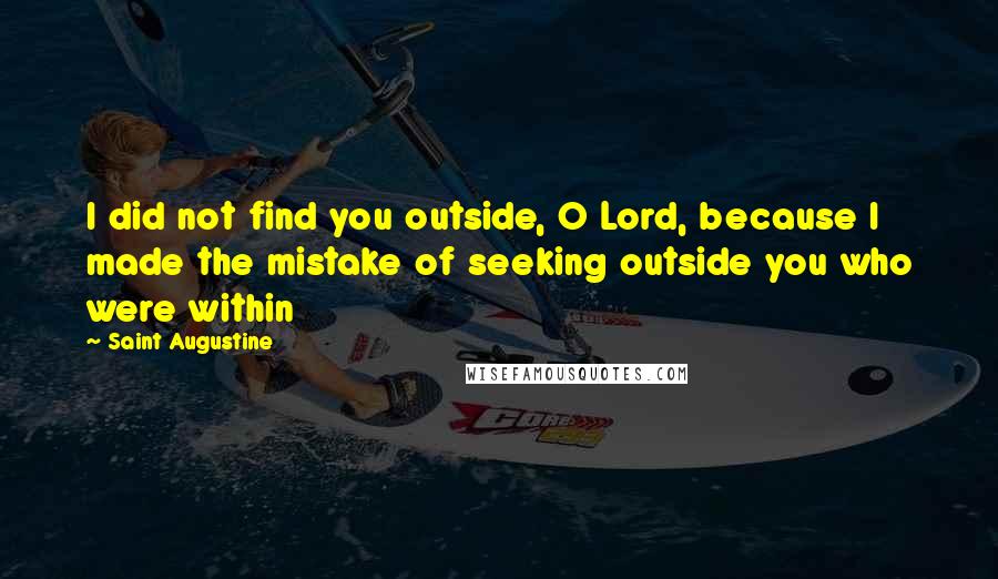 Saint Augustine Quotes: I did not find you outside, O Lord, because I made the mistake of seeking outside you who were within