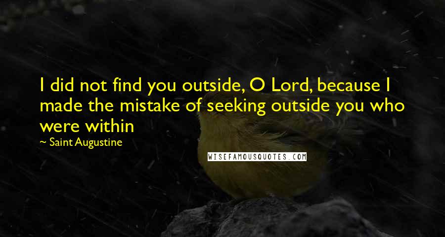 Saint Augustine Quotes: I did not find you outside, O Lord, because I made the mistake of seeking outside you who were within