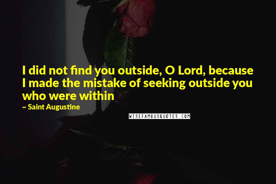 Saint Augustine Quotes: I did not find you outside, O Lord, because I made the mistake of seeking outside you who were within