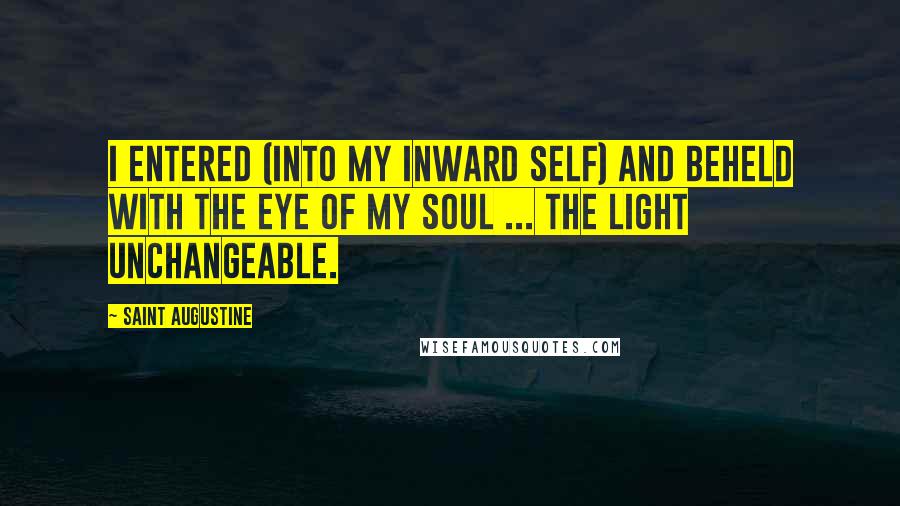 Saint Augustine Quotes: I entered (into my inward self) and beheld with the eye of my soul ... the Light Unchangeable.