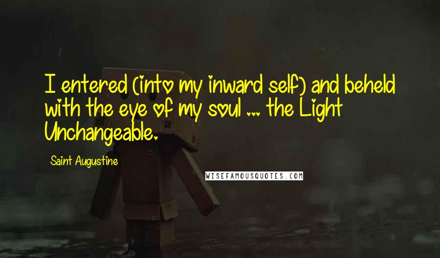 Saint Augustine Quotes: I entered (into my inward self) and beheld with the eye of my soul ... the Light Unchangeable.