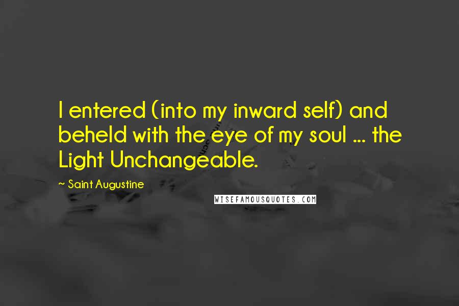 Saint Augustine Quotes: I entered (into my inward self) and beheld with the eye of my soul ... the Light Unchangeable.