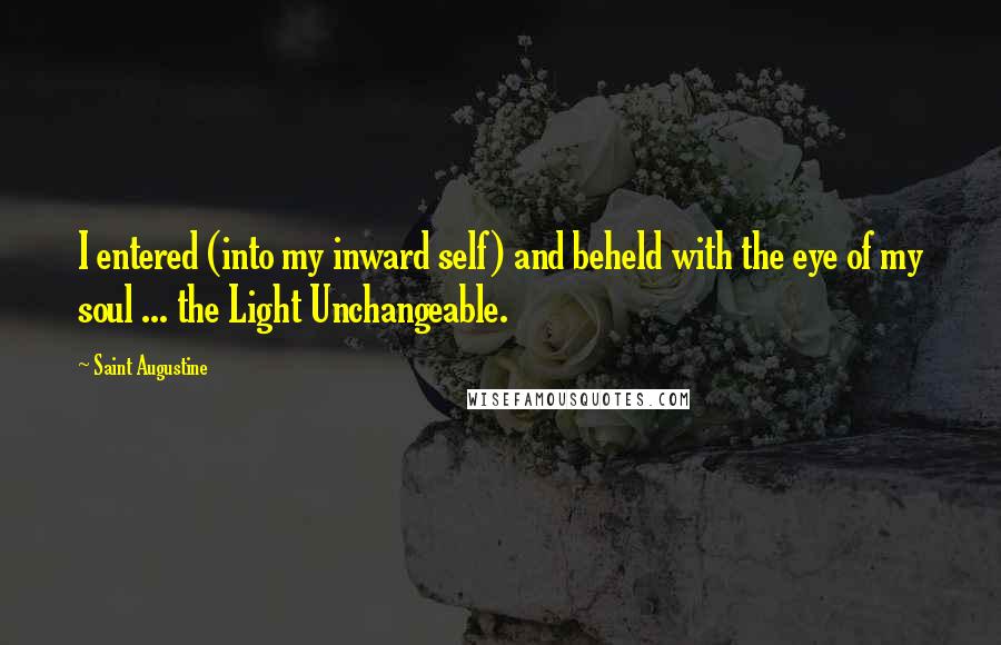 Saint Augustine Quotes: I entered (into my inward self) and beheld with the eye of my soul ... the Light Unchangeable.