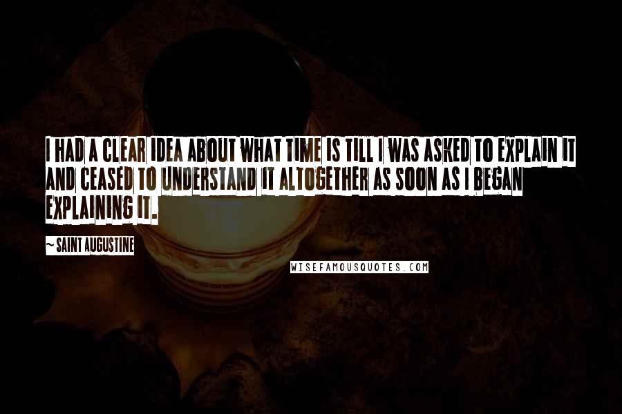 Saint Augustine Quotes: I had a clear idea about what time is till I was asked to explain it and ceased to understand it altogether as soon as I began explaining it.