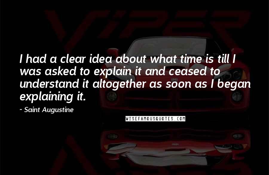 Saint Augustine Quotes: I had a clear idea about what time is till I was asked to explain it and ceased to understand it altogether as soon as I began explaining it.