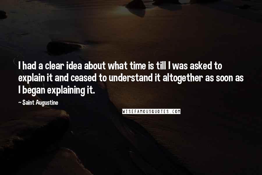 Saint Augustine Quotes: I had a clear idea about what time is till I was asked to explain it and ceased to understand it altogether as soon as I began explaining it.