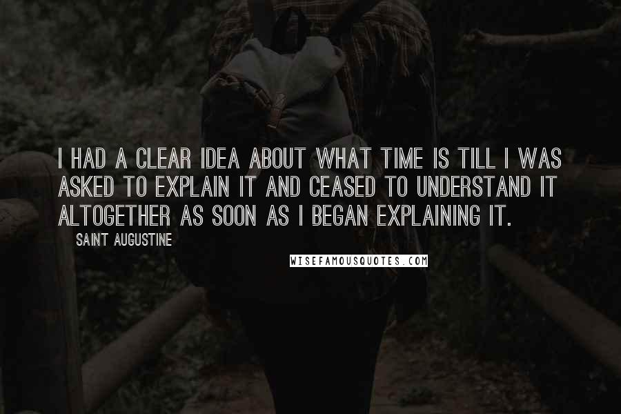 Saint Augustine Quotes: I had a clear idea about what time is till I was asked to explain it and ceased to understand it altogether as soon as I began explaining it.