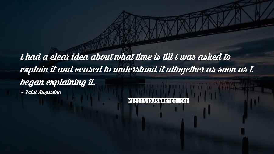 Saint Augustine Quotes: I had a clear idea about what time is till I was asked to explain it and ceased to understand it altogether as soon as I began explaining it.