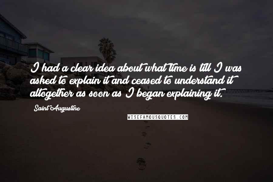 Saint Augustine Quotes: I had a clear idea about what time is till I was asked to explain it and ceased to understand it altogether as soon as I began explaining it.