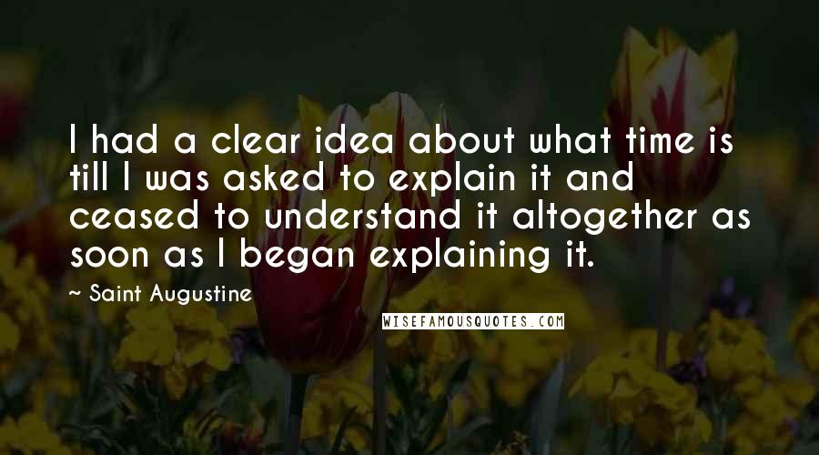Saint Augustine Quotes: I had a clear idea about what time is till I was asked to explain it and ceased to understand it altogether as soon as I began explaining it.
