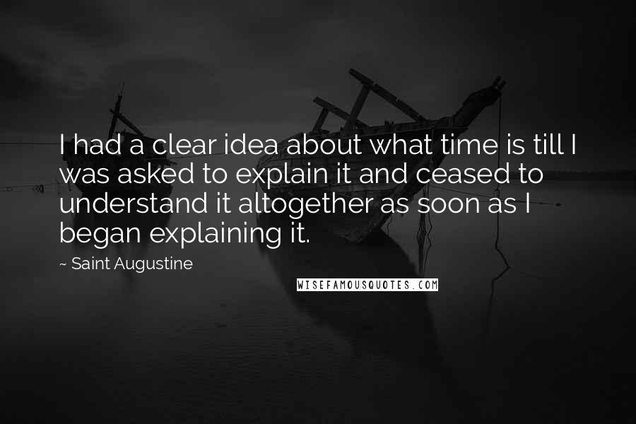 Saint Augustine Quotes: I had a clear idea about what time is till I was asked to explain it and ceased to understand it altogether as soon as I began explaining it.