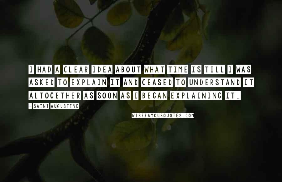 Saint Augustine Quotes: I had a clear idea about what time is till I was asked to explain it and ceased to understand it altogether as soon as I began explaining it.