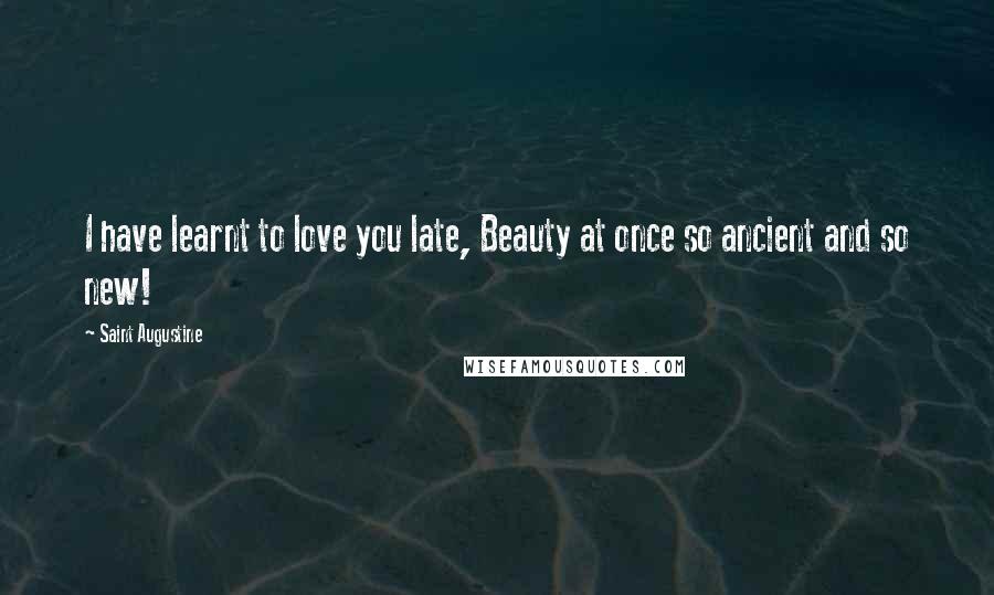 Saint Augustine Quotes: I have learnt to love you late, Beauty at once so ancient and so new!