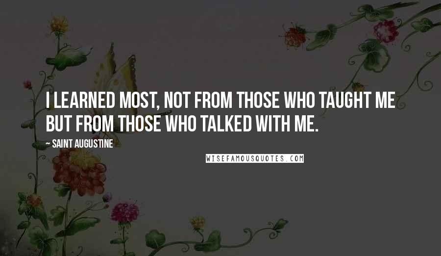 Saint Augustine Quotes: I learned most, not from those who taught me but from those who talked with me.