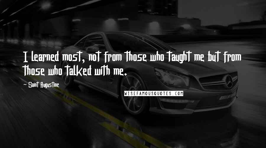 Saint Augustine Quotes: I learned most, not from those who taught me but from those who talked with me.