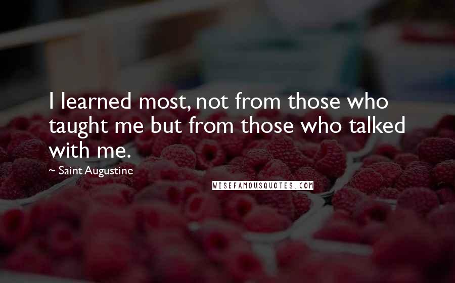 Saint Augustine Quotes: I learned most, not from those who taught me but from those who talked with me.
