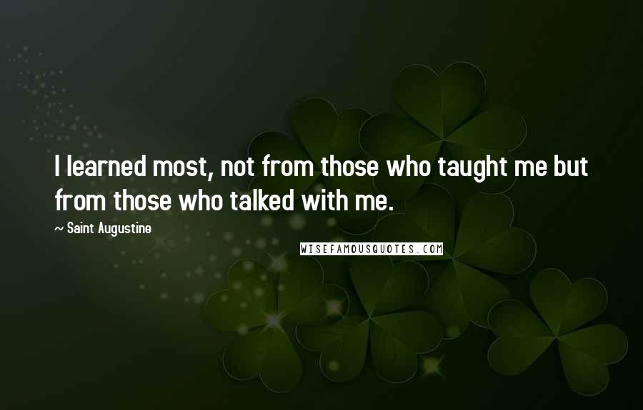 Saint Augustine Quotes: I learned most, not from those who taught me but from those who talked with me.