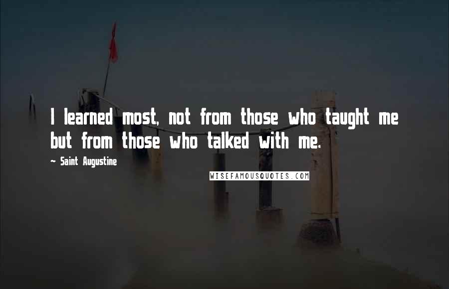 Saint Augustine Quotes: I learned most, not from those who taught me but from those who talked with me.