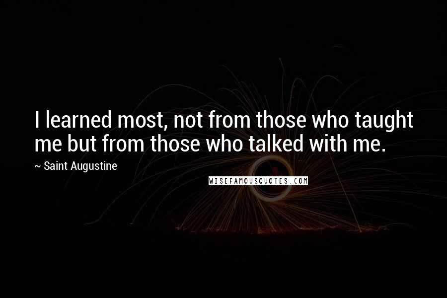 Saint Augustine Quotes: I learned most, not from those who taught me but from those who talked with me.