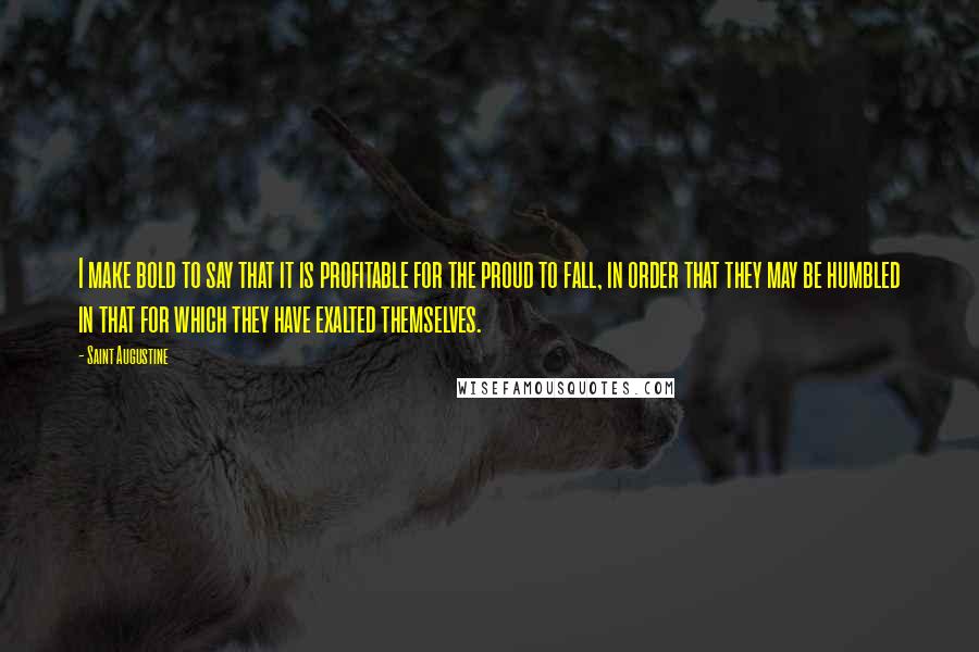 Saint Augustine Quotes: I make bold to say that it is profitable for the proud to fall, in order that they may be humbled in that for which they have exalted themselves.