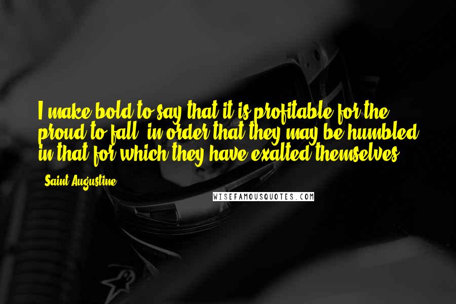 Saint Augustine Quotes: I make bold to say that it is profitable for the proud to fall, in order that they may be humbled in that for which they have exalted themselves.